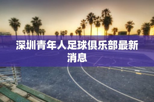 ﻿深圳青年人足球俱乐部最新消息