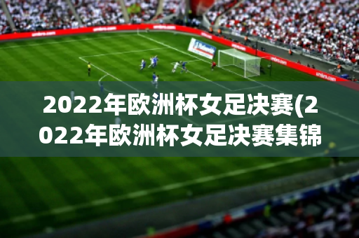 2022年欧洲杯女足决赛(2022年欧洲杯女足决赛集锦)